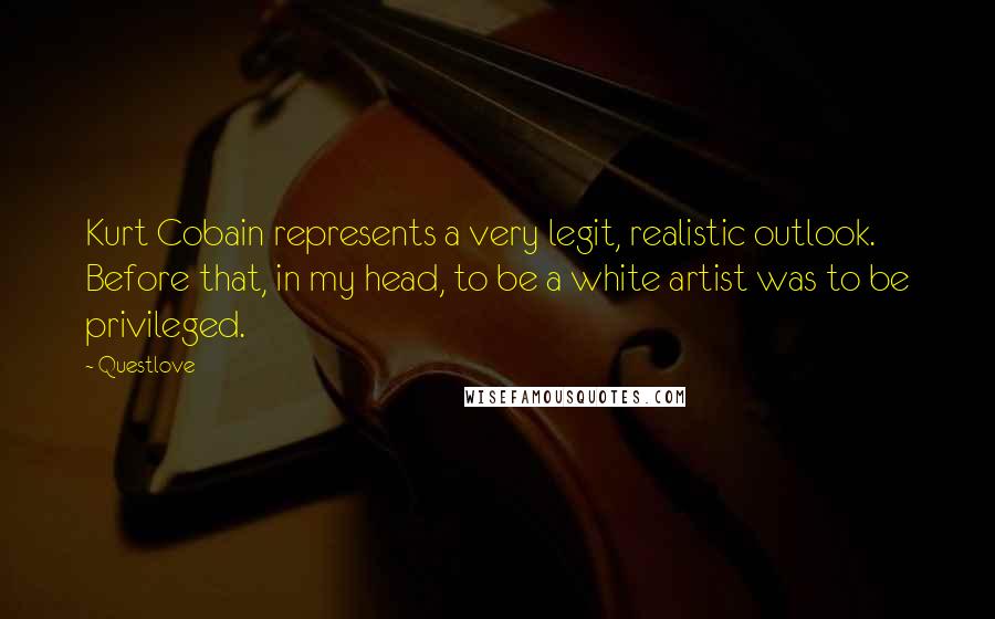 Questlove Quotes: Kurt Cobain represents a very legit, realistic outlook. Before that, in my head, to be a white artist was to be privileged.