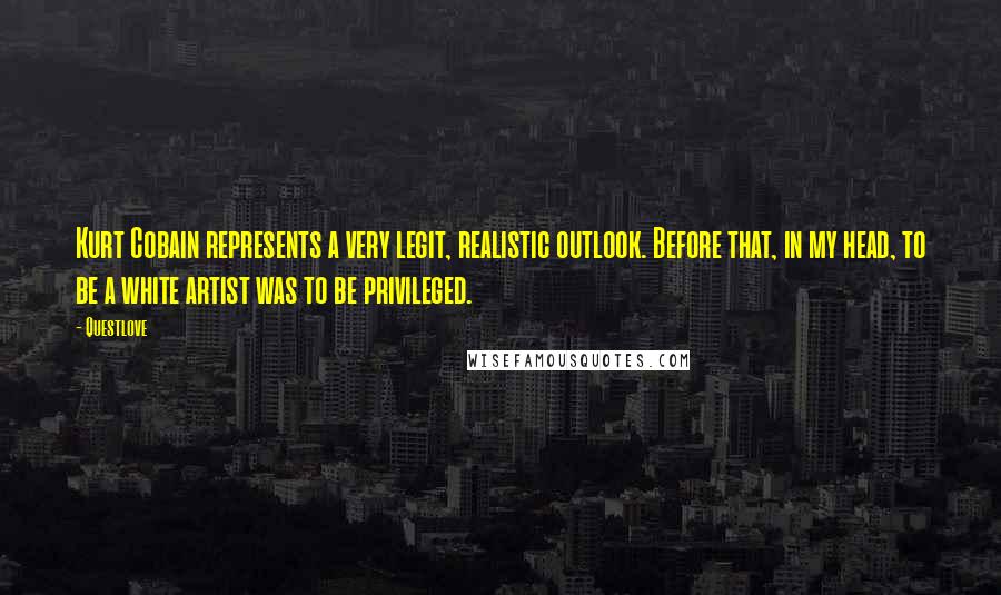 Questlove Quotes: Kurt Cobain represents a very legit, realistic outlook. Before that, in my head, to be a white artist was to be privileged.