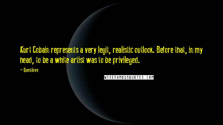 Questlove Quotes: Kurt Cobain represents a very legit, realistic outlook. Before that, in my head, to be a white artist was to be privileged.