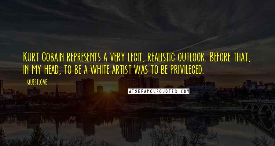 Questlove Quotes: Kurt Cobain represents a very legit, realistic outlook. Before that, in my head, to be a white artist was to be privileged.
