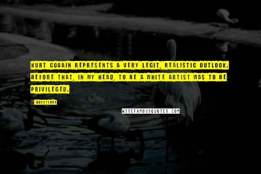 Questlove Quotes: Kurt Cobain represents a very legit, realistic outlook. Before that, in my head, to be a white artist was to be privileged.