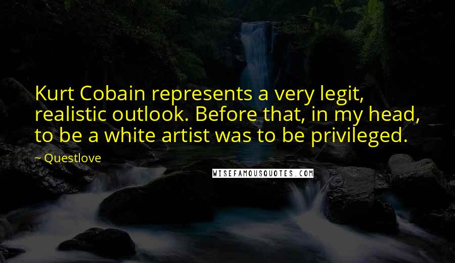 Questlove Quotes: Kurt Cobain represents a very legit, realistic outlook. Before that, in my head, to be a white artist was to be privileged.