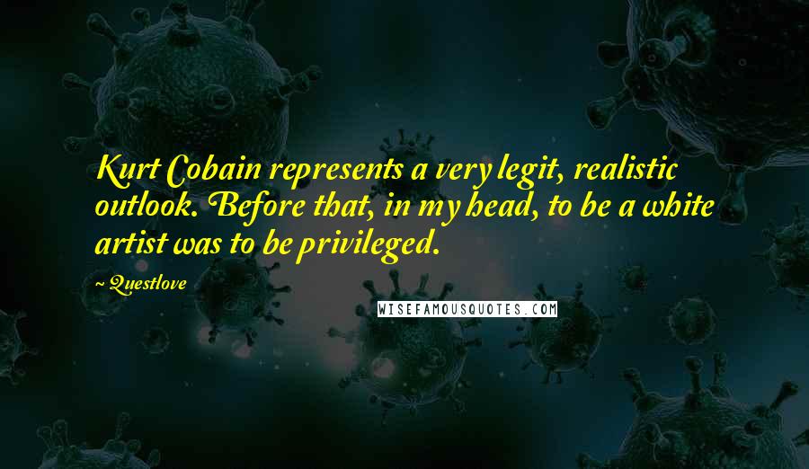 Questlove Quotes: Kurt Cobain represents a very legit, realistic outlook. Before that, in my head, to be a white artist was to be privileged.