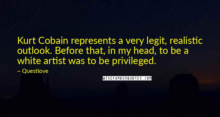 Questlove Quotes: Kurt Cobain represents a very legit, realistic outlook. Before that, in my head, to be a white artist was to be privileged.