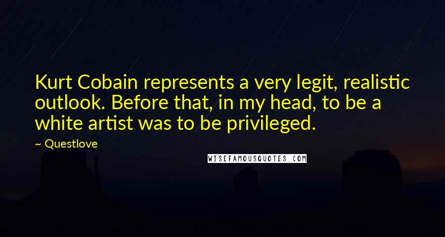 Questlove Quotes: Kurt Cobain represents a very legit, realistic outlook. Before that, in my head, to be a white artist was to be privileged.