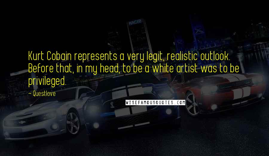 Questlove Quotes: Kurt Cobain represents a very legit, realistic outlook. Before that, in my head, to be a white artist was to be privileged.