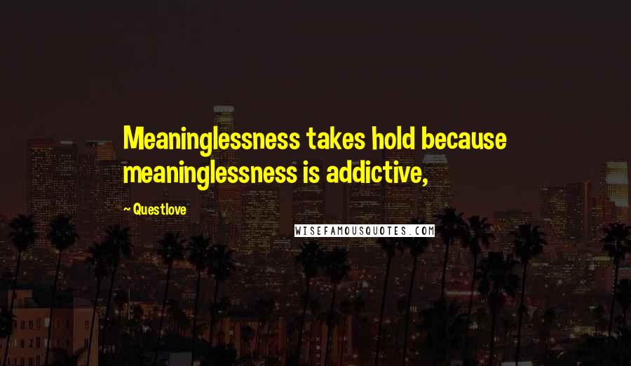 Questlove Quotes: Meaninglessness takes hold because meaninglessness is addictive,