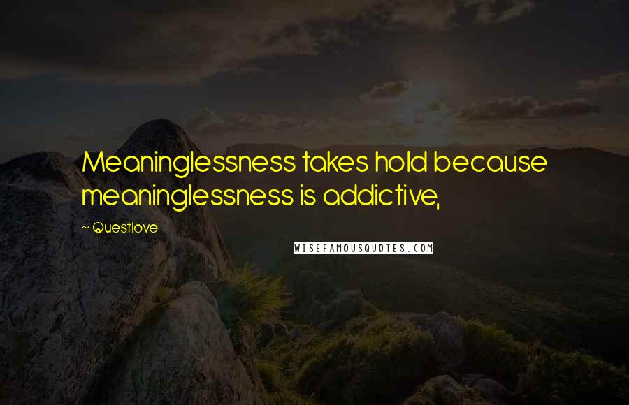 Questlove Quotes: Meaninglessness takes hold because meaninglessness is addictive,