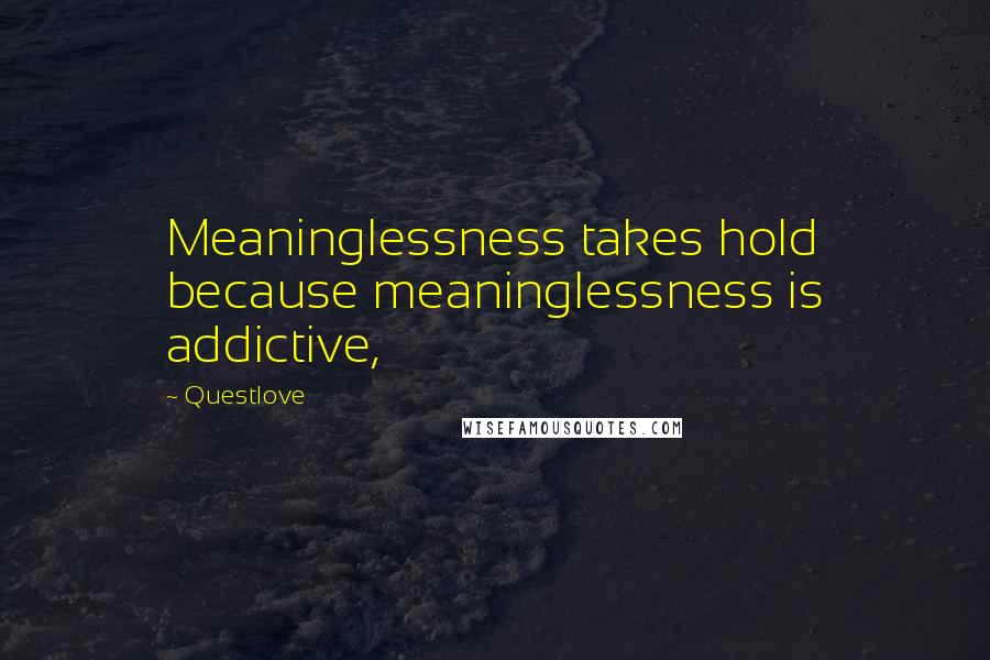 Questlove Quotes: Meaninglessness takes hold because meaninglessness is addictive,