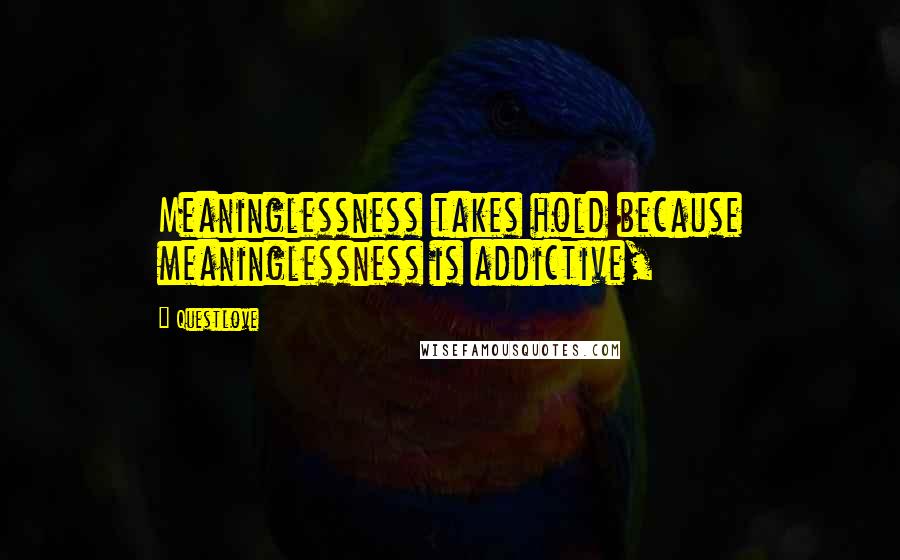 Questlove Quotes: Meaninglessness takes hold because meaninglessness is addictive,