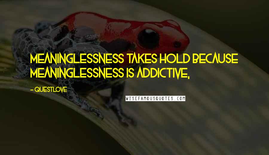 Questlove Quotes: Meaninglessness takes hold because meaninglessness is addictive,