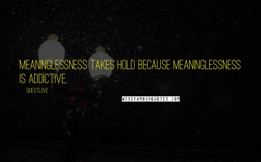 Questlove Quotes: Meaninglessness takes hold because meaninglessness is addictive,