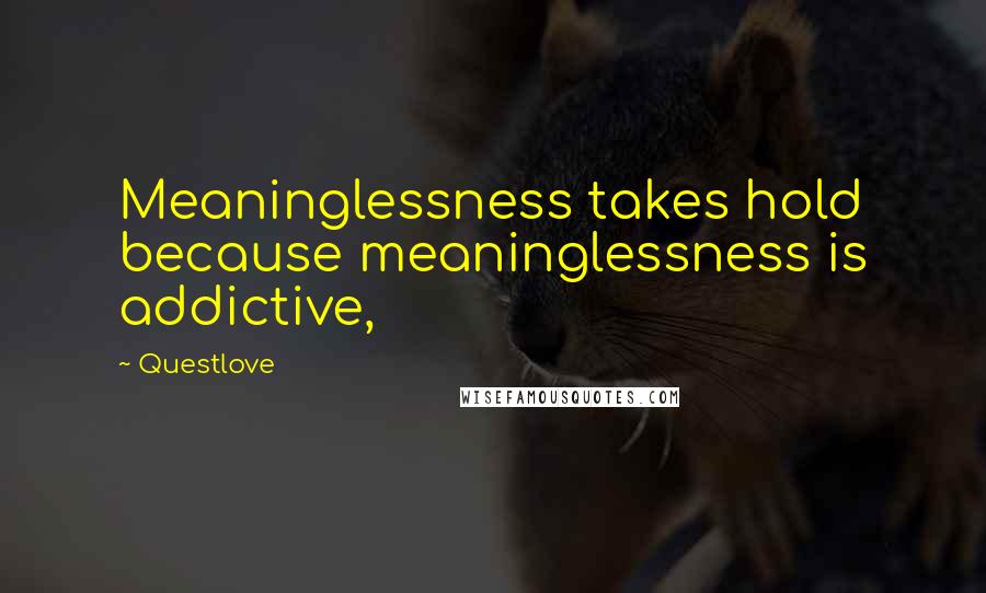 Questlove Quotes: Meaninglessness takes hold because meaninglessness is addictive,