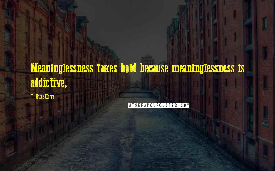 Questlove Quotes: Meaninglessness takes hold because meaninglessness is addictive,