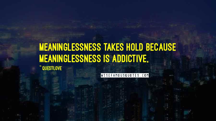 Questlove Quotes: Meaninglessness takes hold because meaninglessness is addictive,