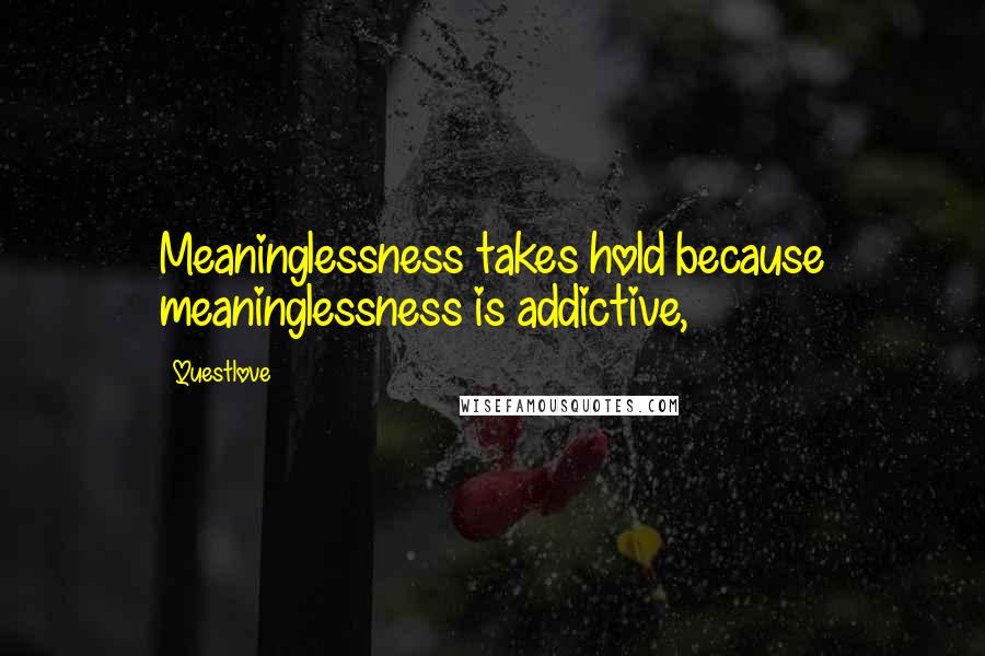 Questlove Quotes: Meaninglessness takes hold because meaninglessness is addictive,