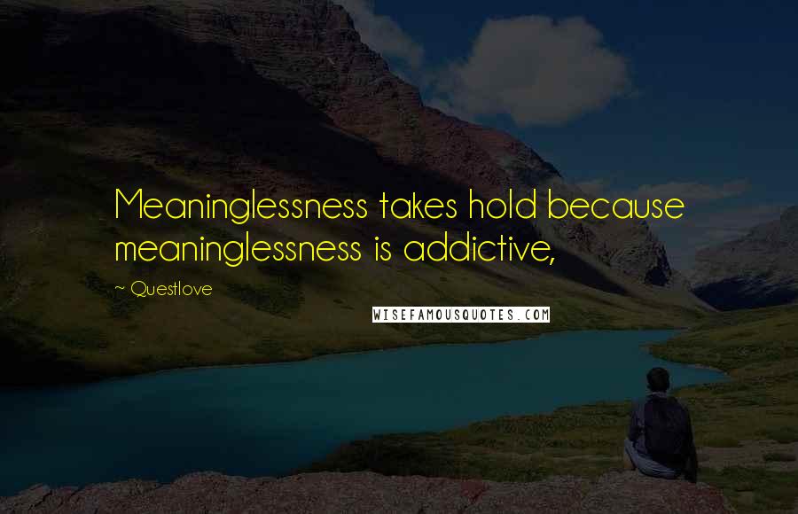 Questlove Quotes: Meaninglessness takes hold because meaninglessness is addictive,