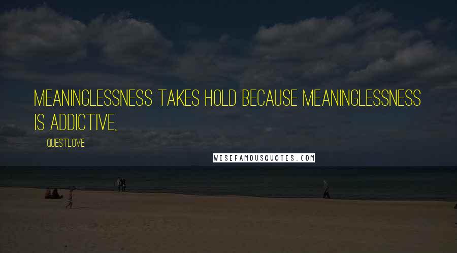 Questlove Quotes: Meaninglessness takes hold because meaninglessness is addictive,