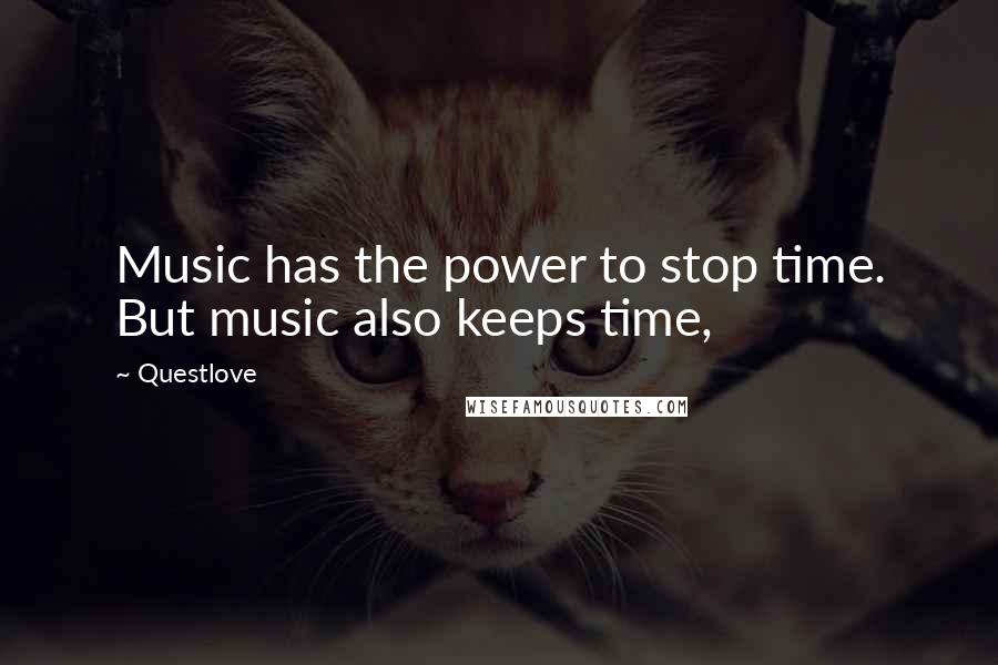 Questlove Quotes: Music has the power to stop time. But music also keeps time,