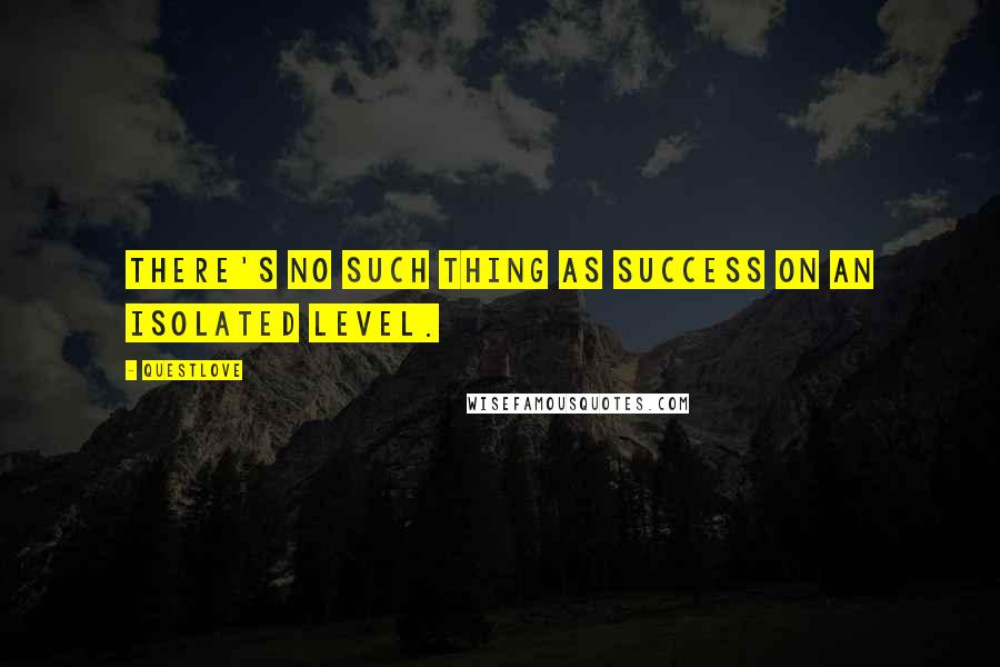 Questlove Quotes: There's no such thing as success on an isolated level.