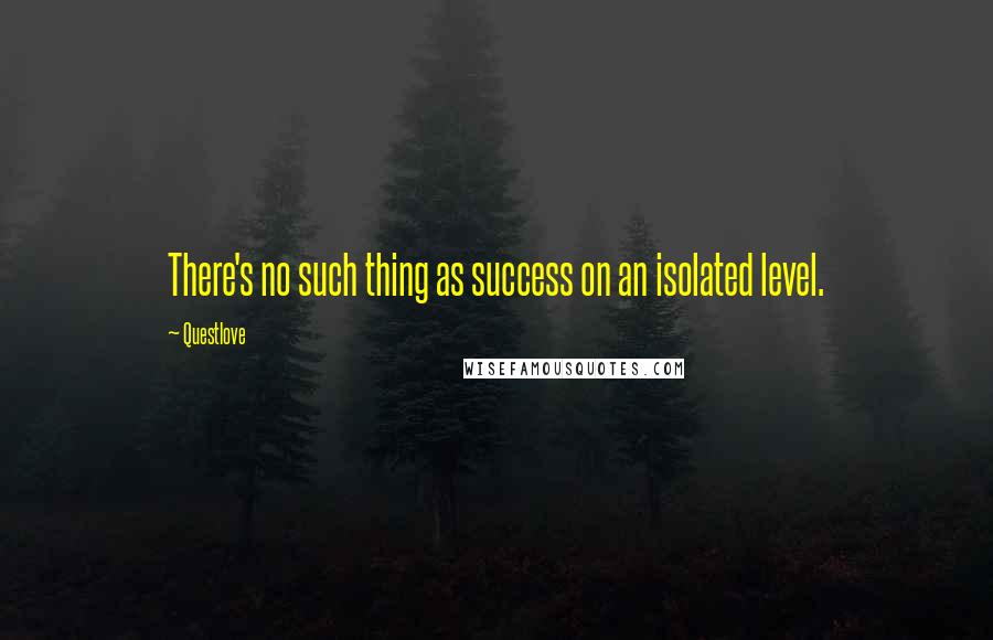 Questlove Quotes: There's no such thing as success on an isolated level.