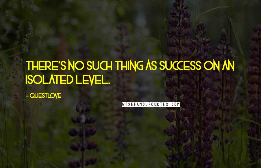 Questlove Quotes: There's no such thing as success on an isolated level.