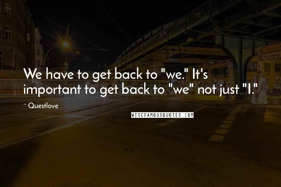 Questlove Quotes: We have to get back to "we." It's important to get back to "we" not just "I."