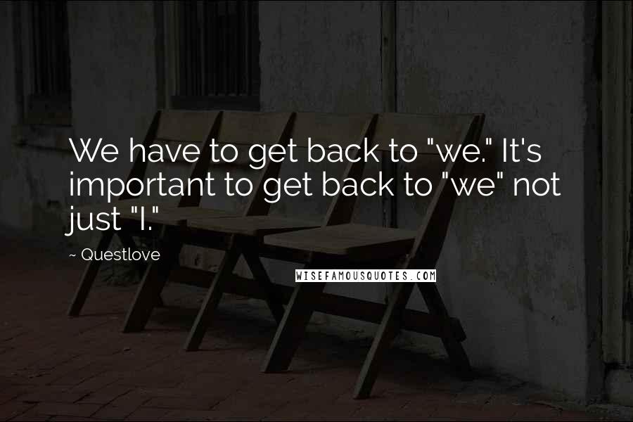 Questlove Quotes: We have to get back to "we." It's important to get back to "we" not just "I."