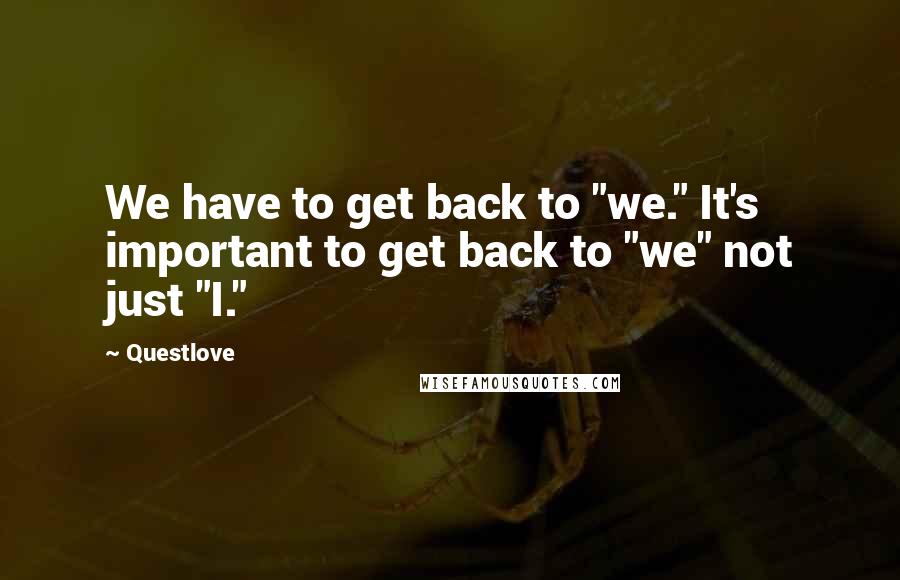 Questlove Quotes: We have to get back to "we." It's important to get back to "we" not just "I."