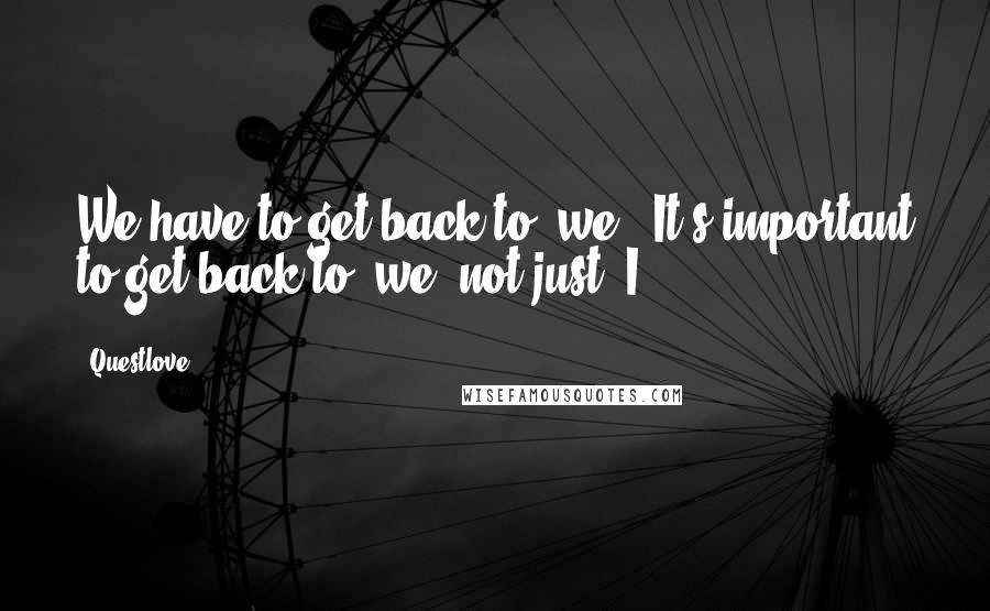 Questlove Quotes: We have to get back to "we." It's important to get back to "we" not just "I."