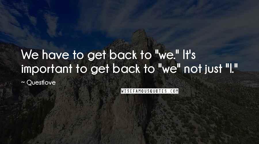 Questlove Quotes: We have to get back to "we." It's important to get back to "we" not just "I."