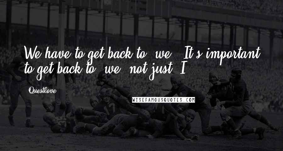 Questlove Quotes: We have to get back to "we." It's important to get back to "we" not just "I."