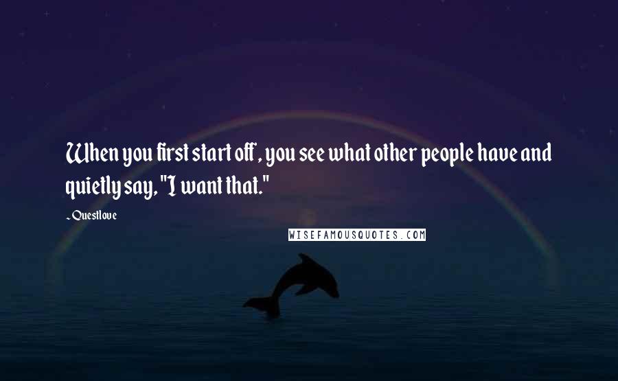 Questlove Quotes: When you first start off, you see what other people have and quietly say, "I want that."