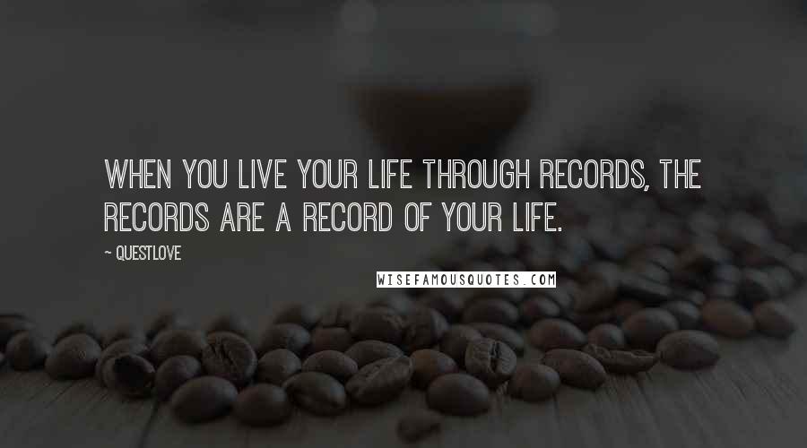 Questlove Quotes: When you live your life through records, the records are a record of your life.