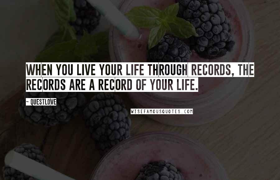 Questlove Quotes: When you live your life through records, the records are a record of your life.