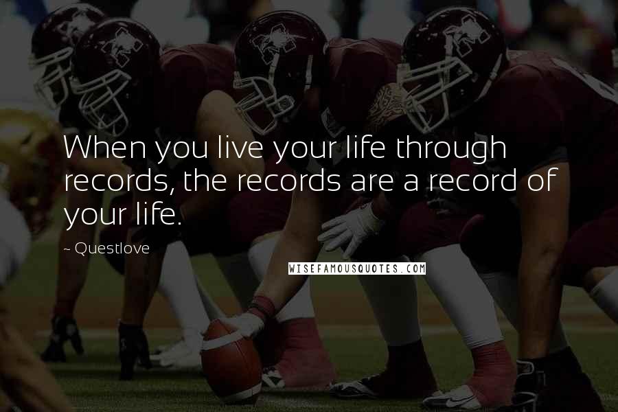 Questlove Quotes: When you live your life through records, the records are a record of your life.