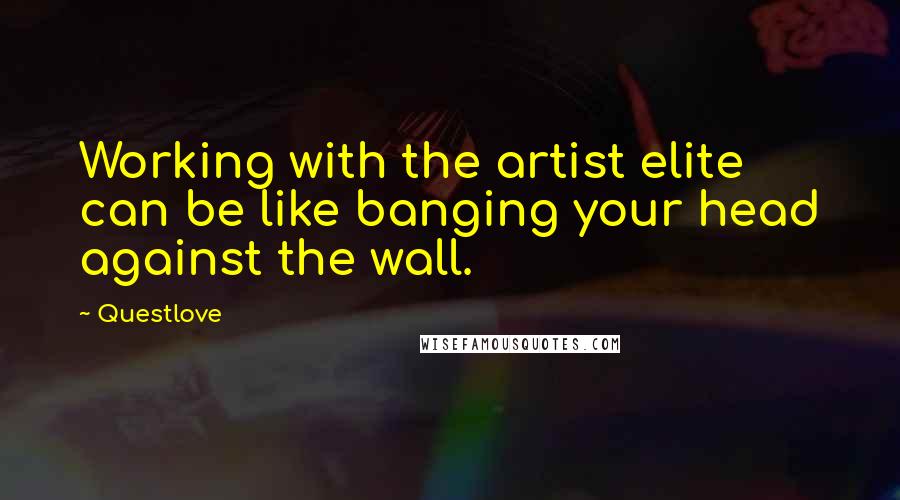Questlove Quotes: Working with the artist elite can be like banging your head against the wall.