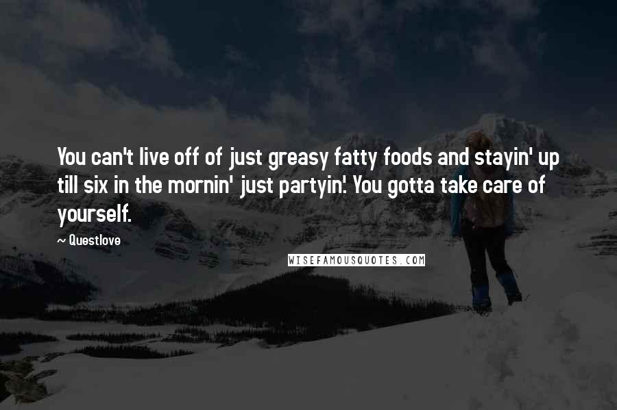 Questlove Quotes: You can't live off of just greasy fatty foods and stayin' up till six in the mornin' just partyin'. You gotta take care of yourself.