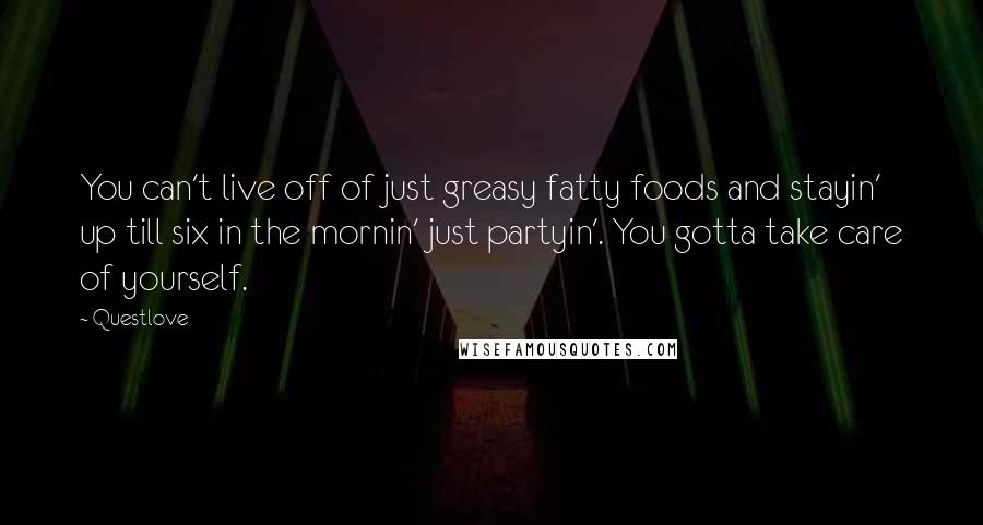 Questlove Quotes: You can't live off of just greasy fatty foods and stayin' up till six in the mornin' just partyin'. You gotta take care of yourself.