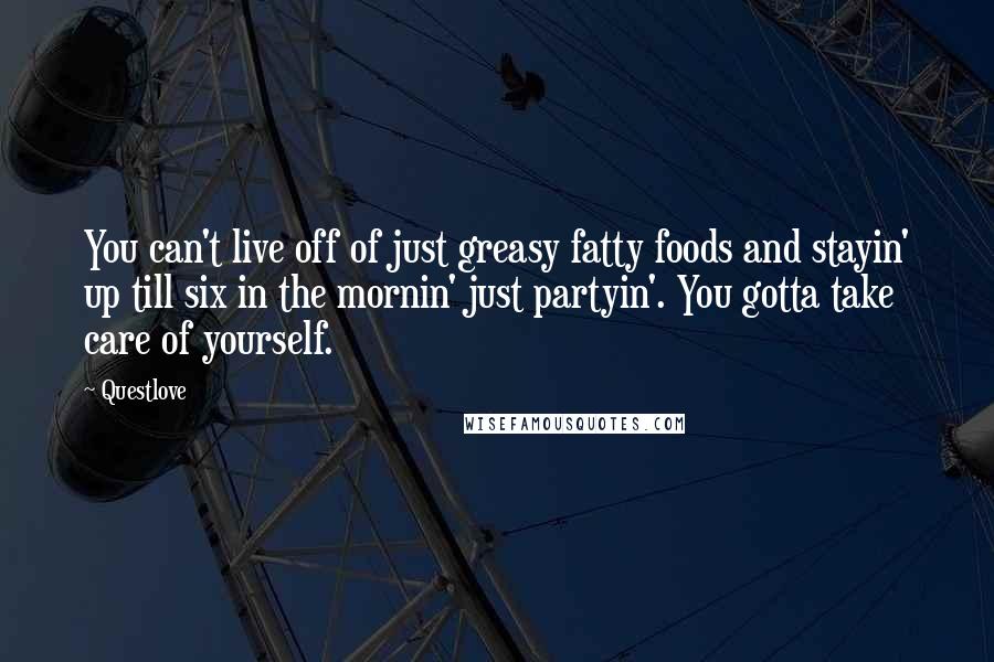 Questlove Quotes: You can't live off of just greasy fatty foods and stayin' up till six in the mornin' just partyin'. You gotta take care of yourself.