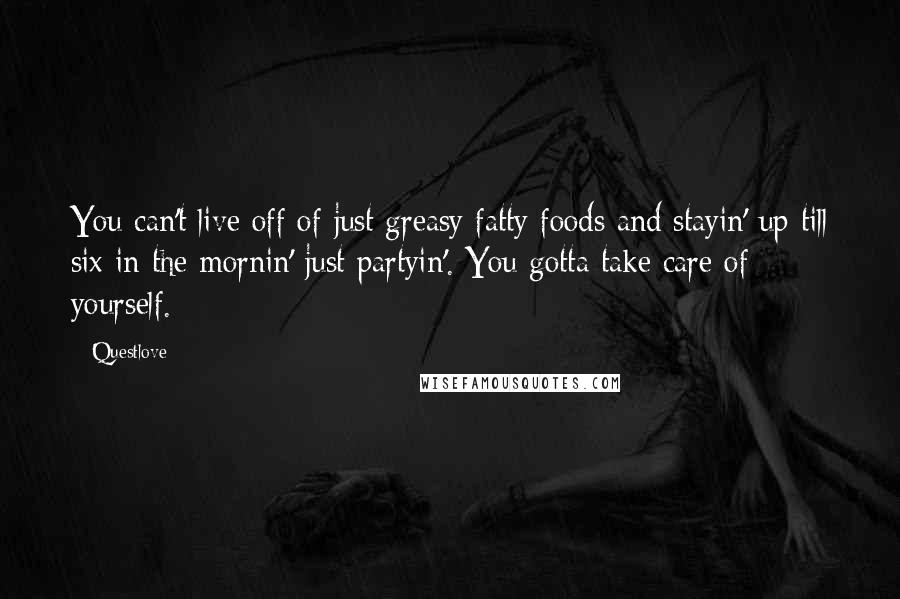 Questlove Quotes: You can't live off of just greasy fatty foods and stayin' up till six in the mornin' just partyin'. You gotta take care of yourself.