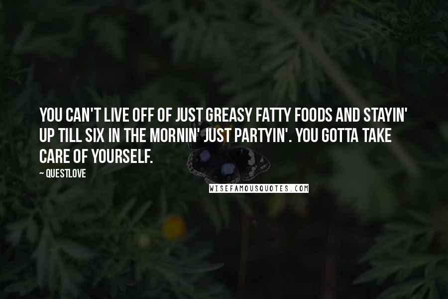 Questlove Quotes: You can't live off of just greasy fatty foods and stayin' up till six in the mornin' just partyin'. You gotta take care of yourself.