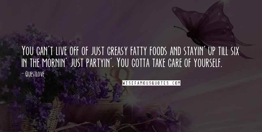 Questlove Quotes: You can't live off of just greasy fatty foods and stayin' up till six in the mornin' just partyin'. You gotta take care of yourself.