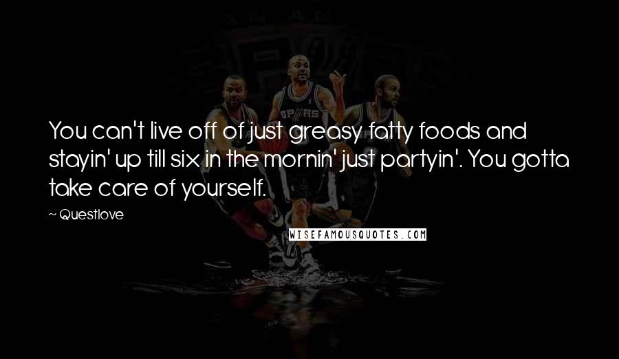 Questlove Quotes: You can't live off of just greasy fatty foods and stayin' up till six in the mornin' just partyin'. You gotta take care of yourself.