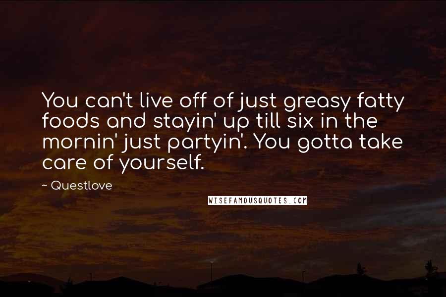 Questlove Quotes: You can't live off of just greasy fatty foods and stayin' up till six in the mornin' just partyin'. You gotta take care of yourself.