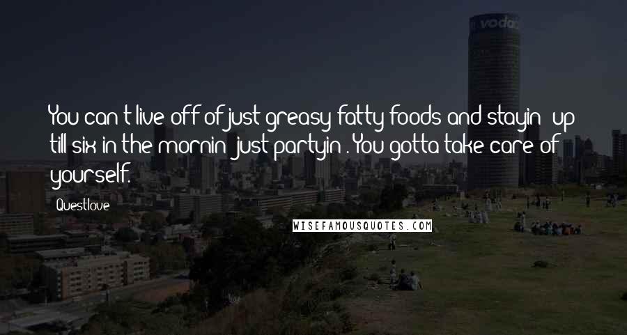 Questlove Quotes: You can't live off of just greasy fatty foods and stayin' up till six in the mornin' just partyin'. You gotta take care of yourself.