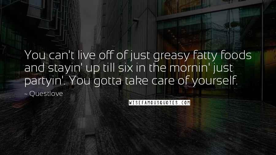 Questlove Quotes: You can't live off of just greasy fatty foods and stayin' up till six in the mornin' just partyin'. You gotta take care of yourself.