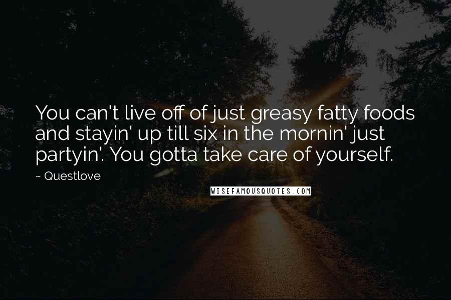 Questlove Quotes: You can't live off of just greasy fatty foods and stayin' up till six in the mornin' just partyin'. You gotta take care of yourself.