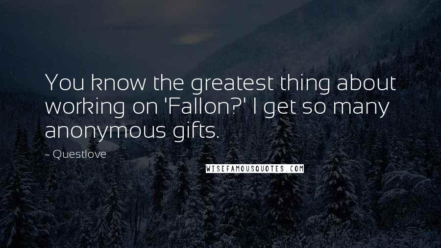 Questlove Quotes: You know the greatest thing about working on 'Fallon?' I get so many anonymous gifts.