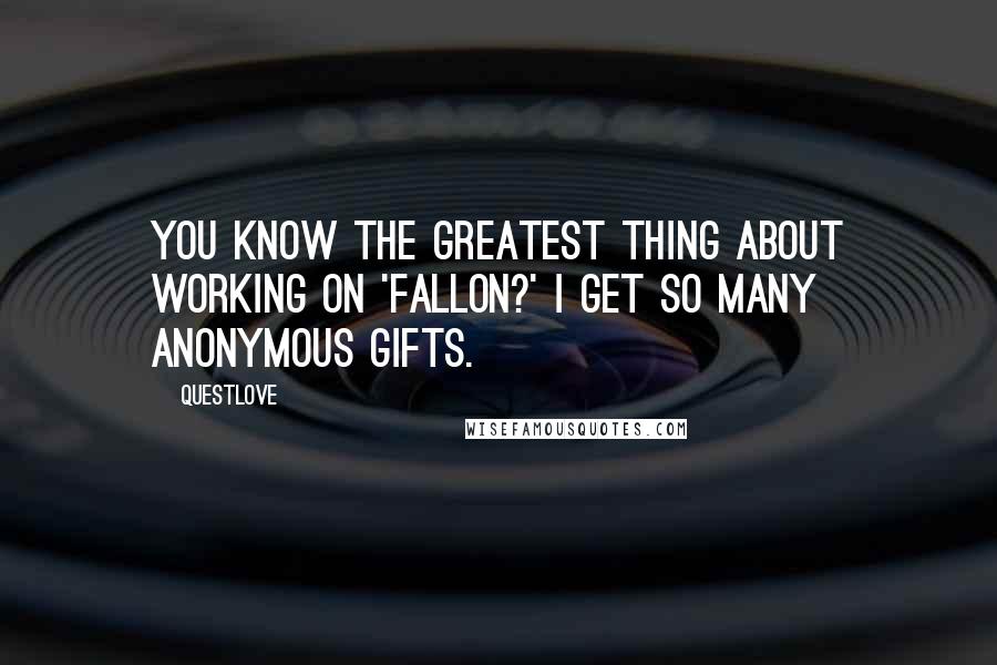 Questlove Quotes: You know the greatest thing about working on 'Fallon?' I get so many anonymous gifts.
